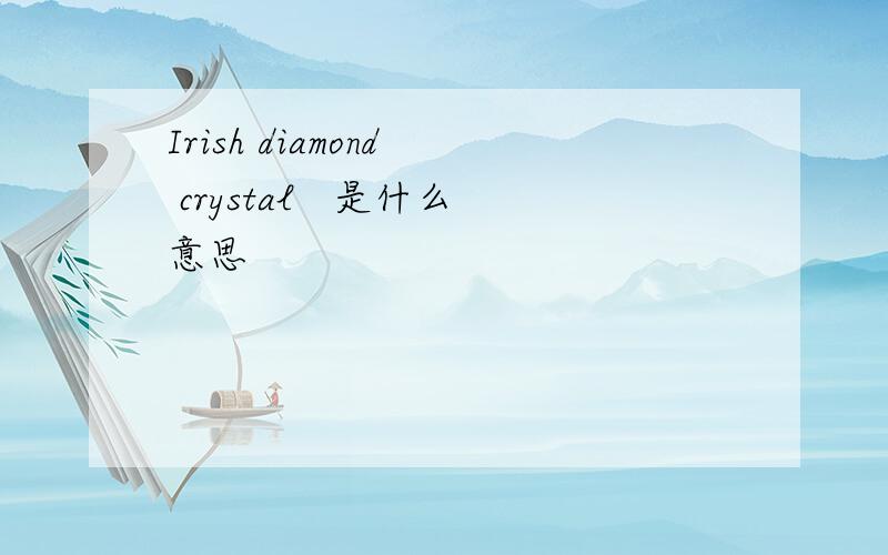 Irish diamond  crystal   是什么意思
