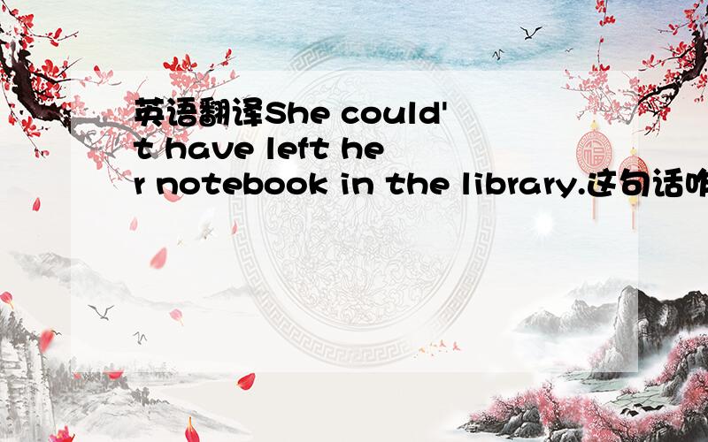 英语翻译She could't have left her notebook in the library.这句话咋个翻译哦?如果翻译成她不能把她的笔记本放在图书馆,那么那个 