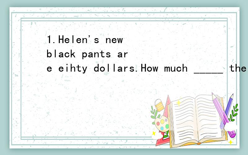 1.Helen's new black pants are eihty dollars.How much _____ the Helen's new black pants A.are b.is2.Jeff wants to join the chess club.What ____ want to jojn?A.club does b.club 这两道题有些无法确定,请说明一下原因!(特别是第二题)