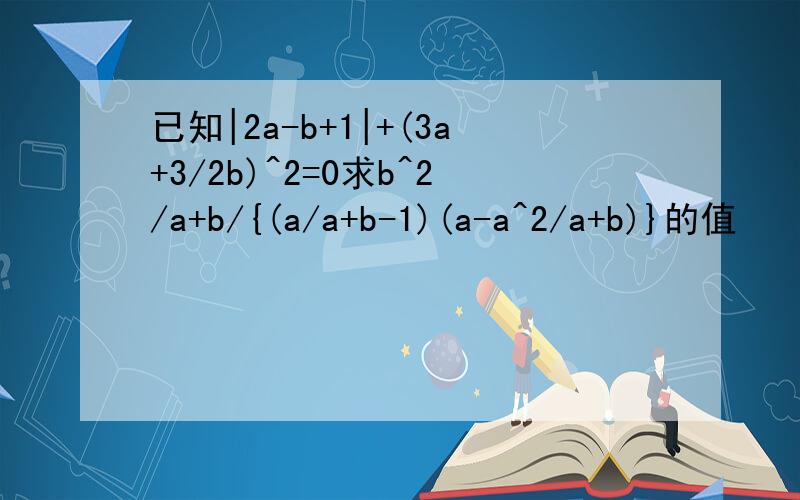 已知|2a-b+1|+(3a+3/2b)^2=0求b^2/a+b/{(a/a+b-1)(a-a^2/a+b)}的值