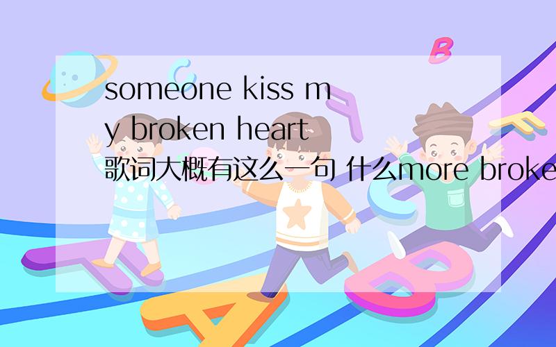 someone kiss my broken heart歌词大概有这么一句 什么more broken heart 英文歌 男生唱的