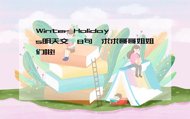 Winter Holidays明天交,8句,求求哥哥姐姐们啦!