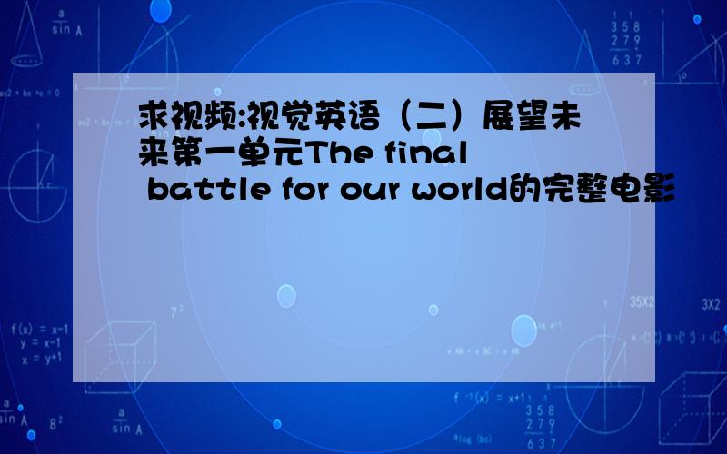 求视频:视觉英语（二）展望未来第一单元The final battle for our world的完整电影