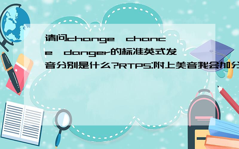 请问change,chance,danger的标准英式发音分别是什么?RTPS:附上美音我会加分~