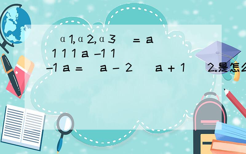|α1,α2,α3| = a 1 1 1 a -1 1 -1 a = (a - 2)(a + 1)^2.是怎么得到等号后面的,|α1,α2,α3| =a 1 11 a -11 -1 a= (a - 2)(a + 1)^2.