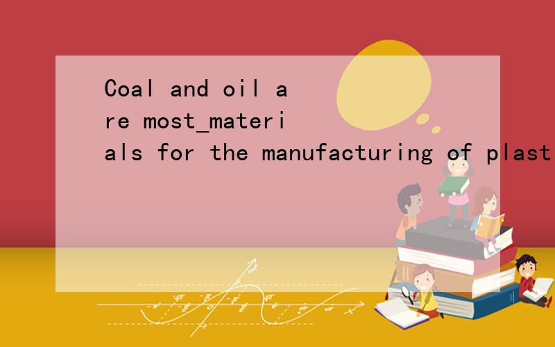 Coal and oil are most_materials for the manufacturing of plastics.A artificial B building C raw Dsolid 选哪个?为什么
