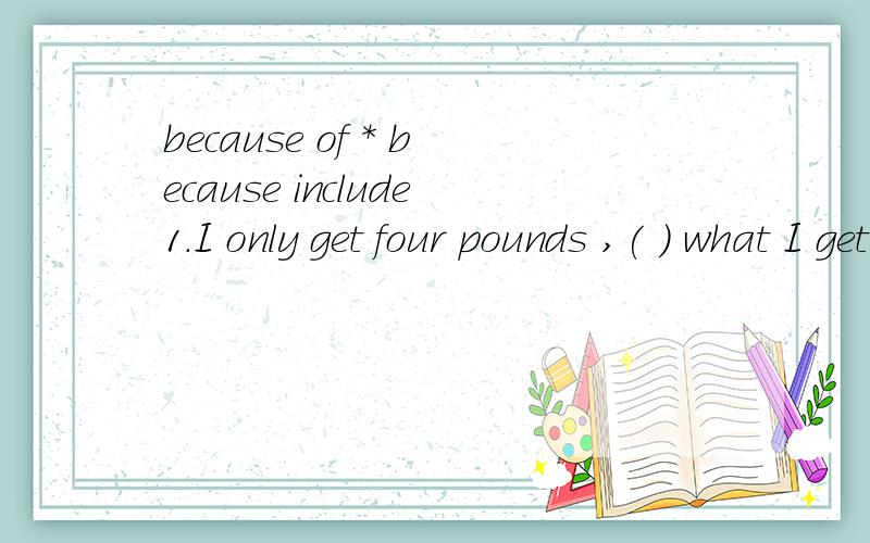 because of * because include1.I only get four pounds ,( ) what I get from home .A.include B.includes C.included D.including2.Because ( ) what she said ,he didn't recognize the number of studens is small in her class .A./ B.of请简要说明相关语