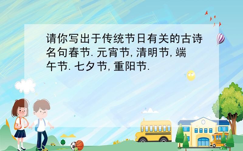 请你写出于传统节日有关的古诗名句春节.元宵节,清明节,端午节.七夕节,重阳节.