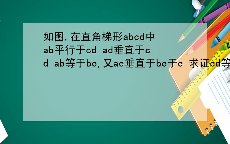 如图,在直角梯形abcd中 ab平行于cd ad垂直于cd ab等于bc,又ae垂直于bc于e 求证cd等于ce