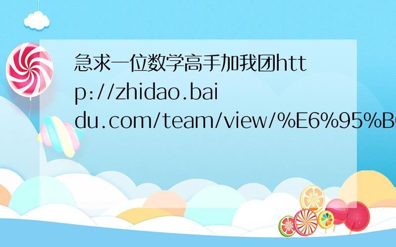 急求一位数学高手加我团http://zhidao.baidu.com/team/view/%E6%95%B0%E5%AD%A6%E4%BD%A0%E6%88%91%E7%9F%A53%E5%9B%A2