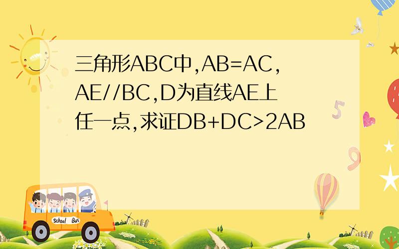 三角形ABC中,AB=AC,AE//BC,D为直线AE上任一点,求证DB+DC>2AB