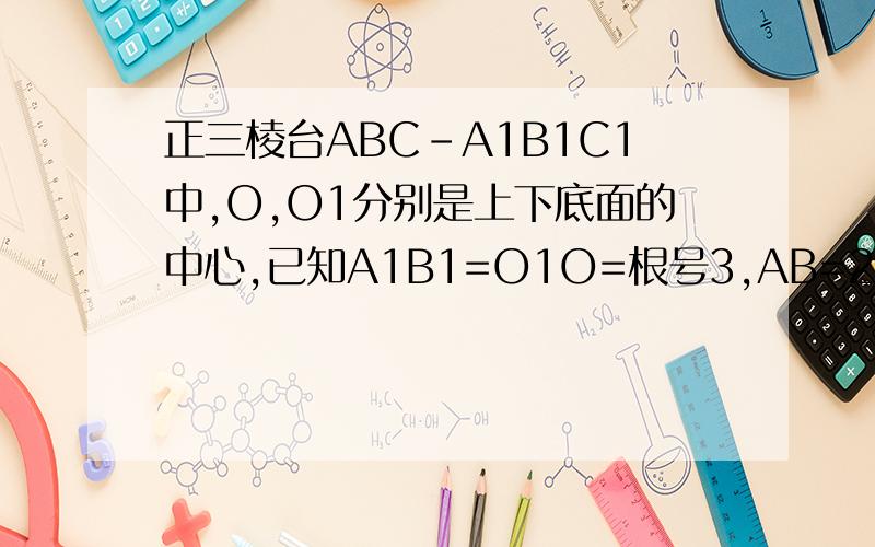 正三棱台ABC-A1B1C1中,O,O1分别是上下底面的中心,已知A1B1=O1O=根号3,AB=2倍根号3.⒈求正三棱台ABC-A1B1C1的体积⒉求正三棱台ABC-A1B1C1的侧面积