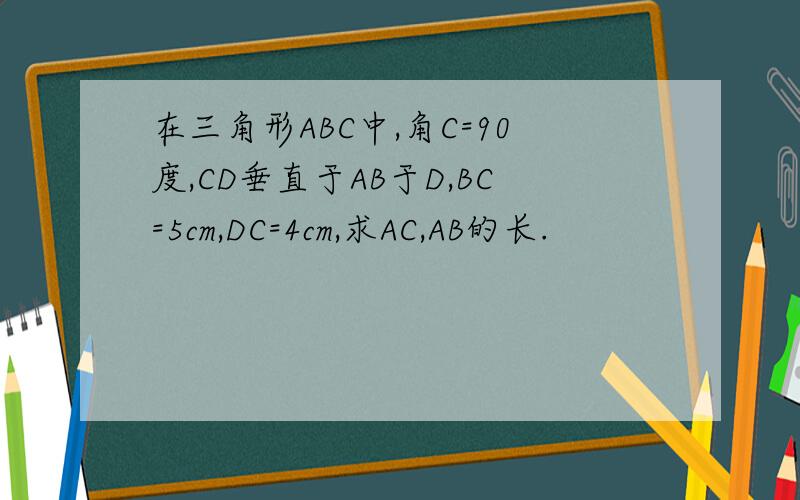 在三角形ABC中,角C=90度,CD垂直于AB于D,BC=5cm,DC=4cm,求AC,AB的长.