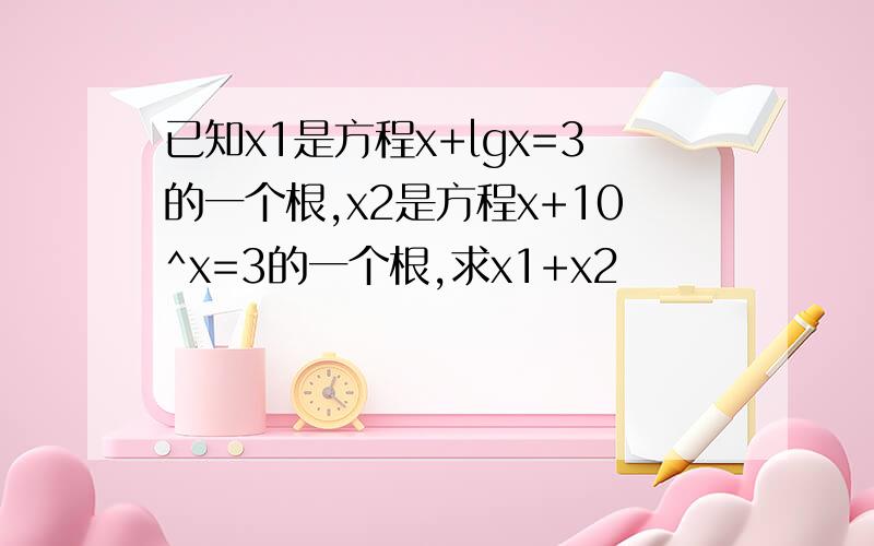 已知x1是方程x+lgx=3的一个根,x2是方程x+10^x=3的一个根,求x1+x2