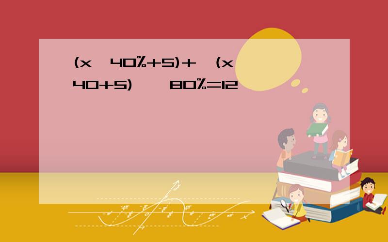 (x×40%+5)+【(x×40+5)】×80%=12