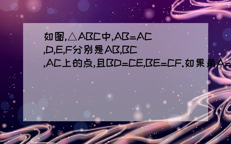如图,△ABC中,AB=AC,D,E,F分别是AB,BC,AC上的点,且BD=CE,BE=CF.如果角A=50°,求角DEF的度数