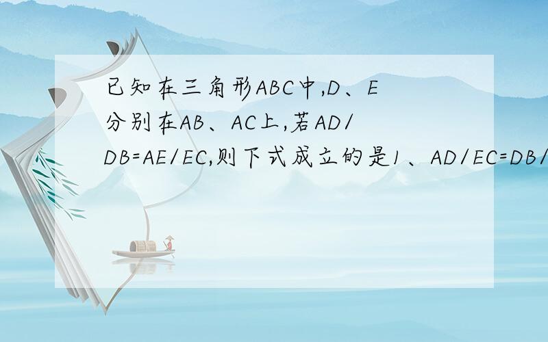 已知在三角形ABC中,D、E分别在AB、AC上,若AD/DB=AE/EC,则下式成立的是1、AD/EC=DB/AE2、AB/DB=EC/AE3、AD/AB=AE/AC4、AD/DB=BC/EC原因