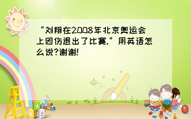 “刘翔在2008年北京奥运会上因伤退出了比赛.”用英语怎么说?谢谢!