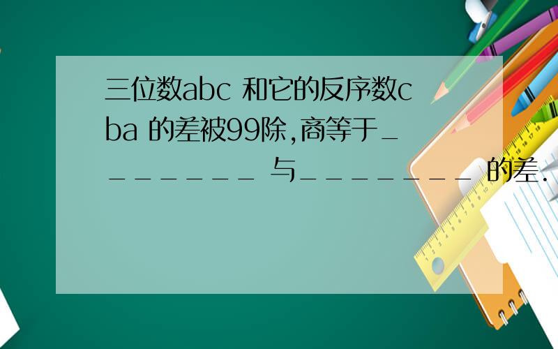 三位数abc 和它的反序数cba 的差被99除,商等于_______ 与_______ 的差.