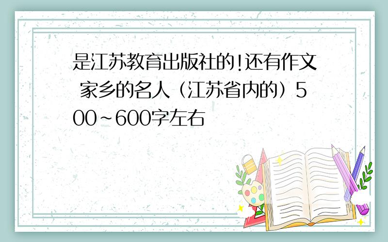 是江苏教育出版社的!还有作文 家乡的名人（江苏省内的）500~600字左右
