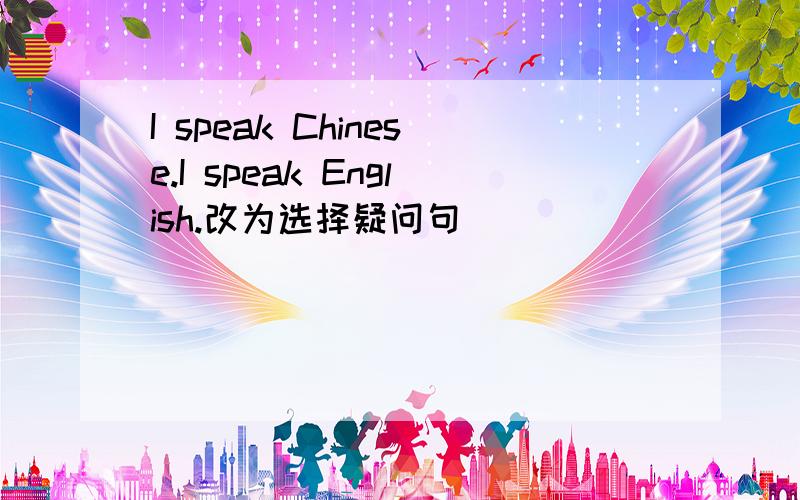 I speak Chinese.I speak English.改为选择疑问句
