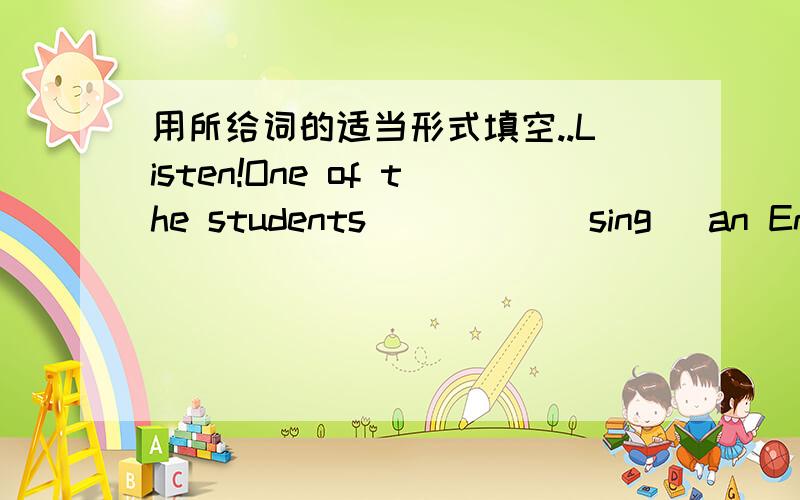 用所给词的适当形式填空..Listen!One of the students ____ (sing) an English song.