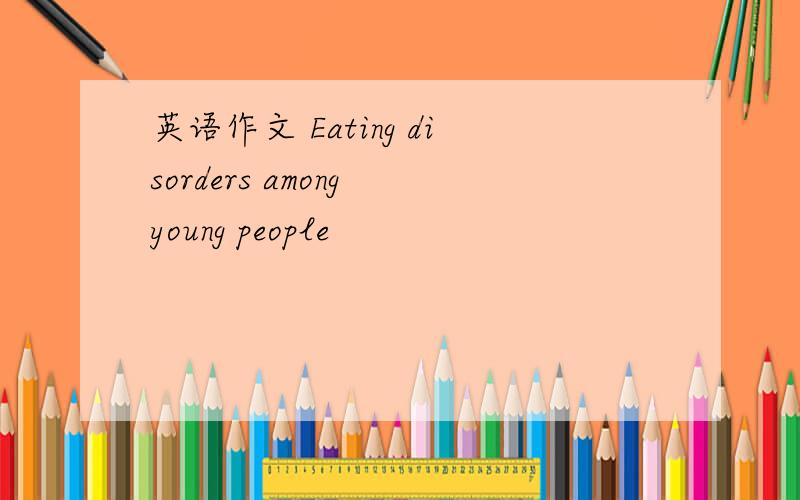 英语作文 Eating disorders among young people