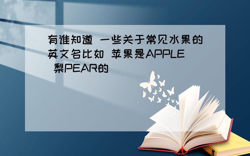 有谁知道 一些关于常见水果的英文名比如 苹果是APPLE 梨PEAR的