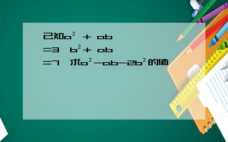 已知a² + ab=3,b²+ ab=7,求a²-ab-2b²的值