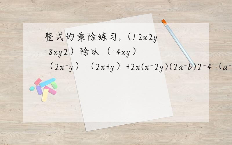 整式的乘除练习,（12x2y-8xy2）除以（-4xy）（2x-y）（2x+y）+2x(x-2y)(2a-b)2-4（a-b）（a+2b）先化简,后求值{（xy+2）（xy-2）-2x2y2+4}除以（xy）其中x=10,y=- 可以追加分值的.