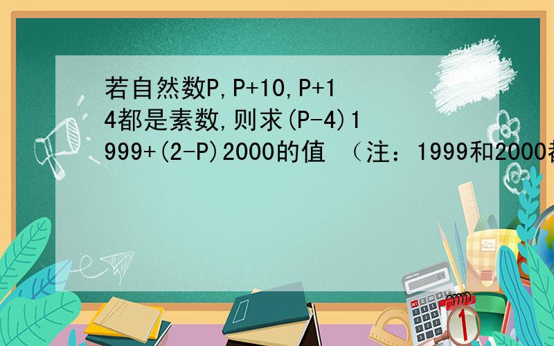 若自然数P,P+10,P+14都是素数,则求(P-4)1999+(2-P)2000的值 （注：1999和2000都是幂.）