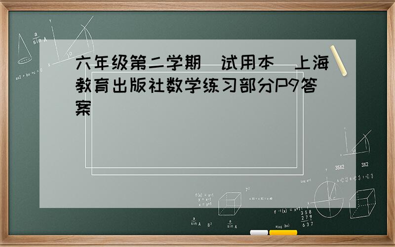 六年级第二学期（试用本）上海教育出版社数学练习部分P9答案