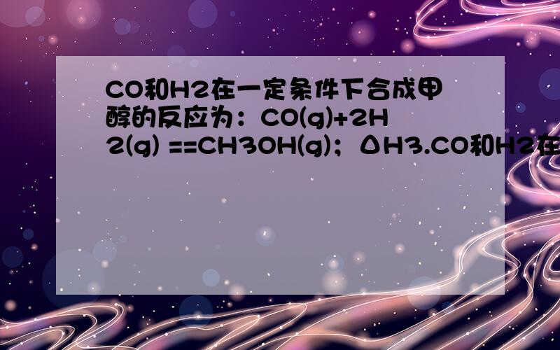 CO和H2在一定条件下合成甲醇的反应为：CO(g)+2H2(g) ==CH3OH(g)；ΔH3.CO和H2在一定条件下合成甲醇的反应为：CO(g)+2H2(g) CH3OH(g)；ΔH3.现在容积均为1L的a、b、c、d、e五个密闭容器中分别充入1mol CO和2mo