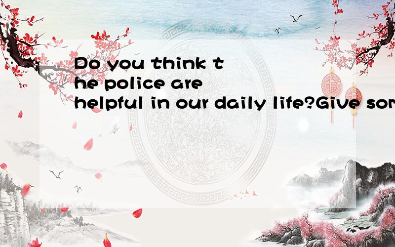 Do you think the police are helpful in our daily life?Give some examples...19点以前!