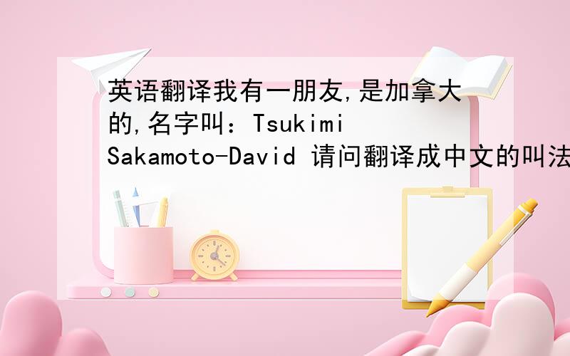 英语翻译我有一朋友,是加拿大的,名字叫：Tsukimi Sakamoto-David 请问翻译成中文的叫法是什么?