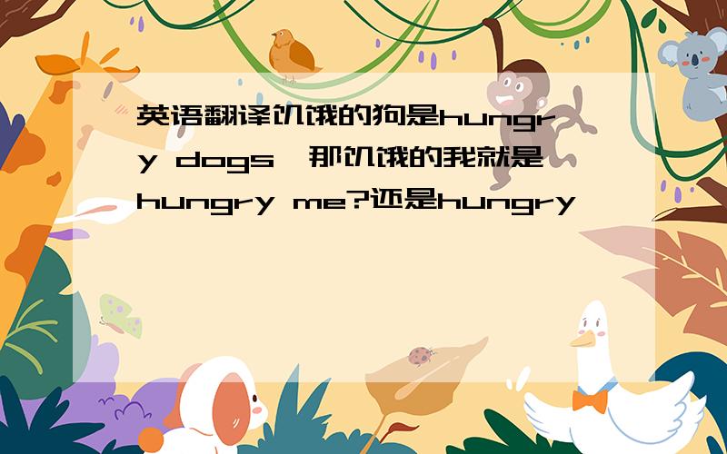 英语翻译饥饿的狗是hungry dogs,那饥饿的我就是hungry me?还是hungry