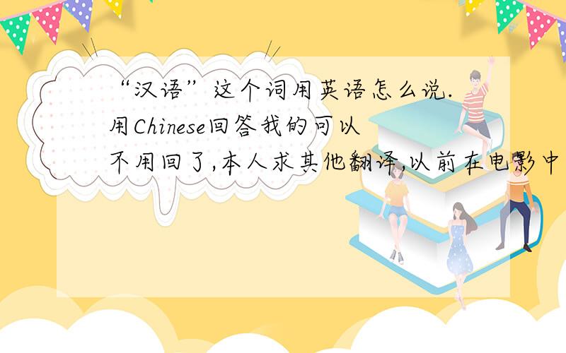 “汉语”这个词用英语怎么说.用Chinese回答我的可以不用回了,本人求其他翻译,以前在电影中看过忘了.