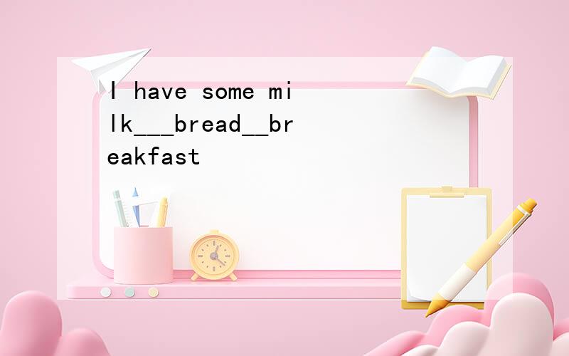 I have some milk___bread__breakfast