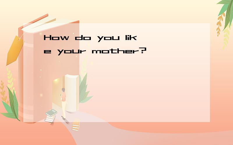 How do you like your mother?