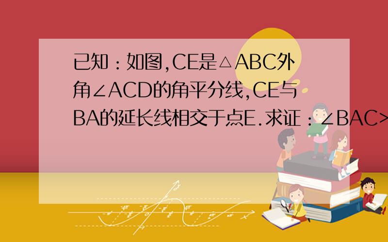 已知：如图,CE是△ABC外角∠ACD的角平分线,CE与BA的延长线相交于点E.求证：∠BAC>∠B.