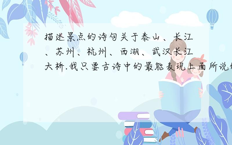 描述景点的诗句关于泰山、长江、苏州、杭州、西湖、武汉长江大桥.我只要古诗中的最能表现上面所说的景点的一句.并非要整首诗.如有不清楚的请加我的Q529524518