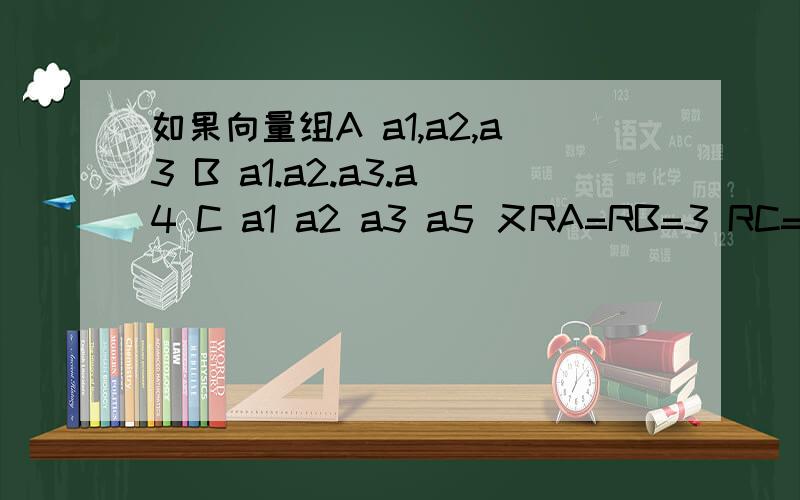 如果向量组A a1,a2,a3 B a1.a2.a3.a4 C a1 a2 a3 a5 又RA=RB=3 RC=4证明Ra1 a2 a3 a5-a4=4