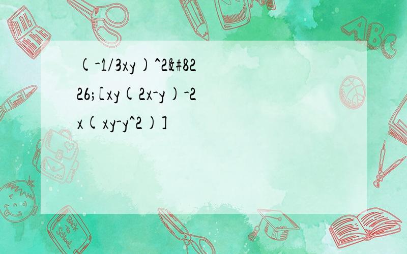 (-1/3xy)^2•[xy(2x-y)-2x(xy-y^2)]