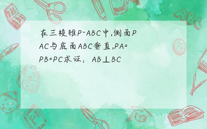 在三棱锥P-ABC中,侧面PAC与底面ABC垂直,PA=PB=PC求证：AB⊥BC