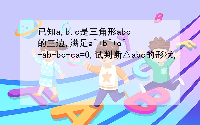 已知a,b,c是三角形abc的三边,满足a^+b^+c^-ab-bc-ca=0,试判断△abc的形状,