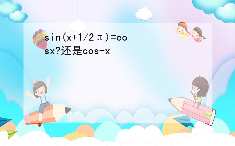 sin(x+1/2π)=cosx?还是cos-x