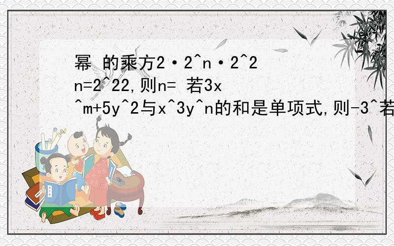 幂 的乘方2·2^n·2^2n=2^22,则n= 若3x^m+5y^2与x^3y^n的和是单项式,则-3^若3x^m+5y^2与x^3y^n的和是单项式,则-3^n·3^m+4=