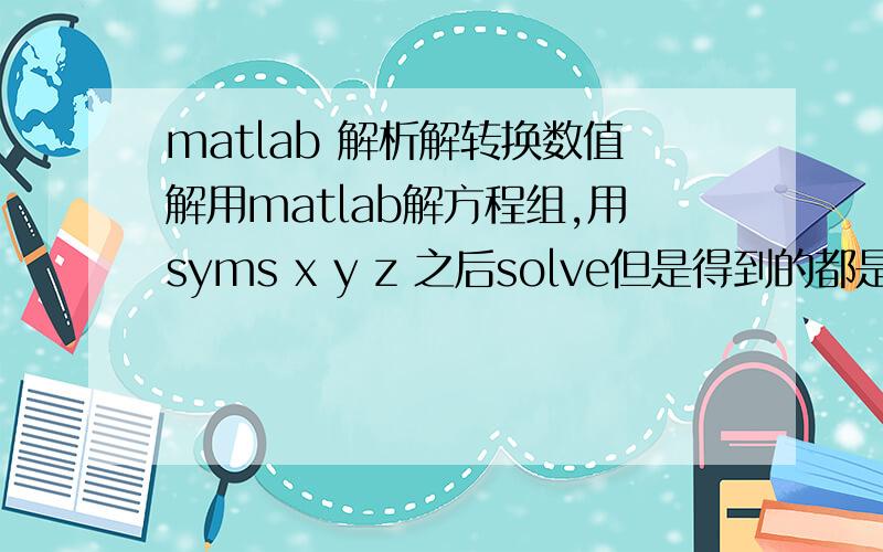 matlab 解析解转换数值解用matlab解方程组,用syms x y z 之后solve但是得到的都是解析解,如何能直接得到数值解?要自己编我还用matlab干啥.我意思是matlab有没有直接提供数值解的语句