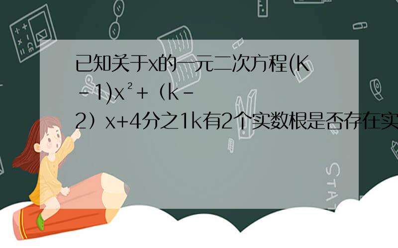 已知关于x的一元二次方程(K-1)x²+（k-2）x+4分之1k有2个实数根是否存在实数k方程的2实数根互为相反数有的求出k
