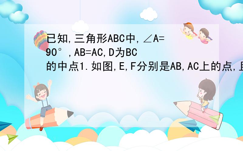 已知,三角形ABC中,∠A=90°,AB=AC,D为BC的中点1.如图,E,F分别是AB,AC上的点,且BE=AF,求证：△DEF为